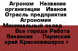 Агроном › Название организации ­ Иванов › Отрасль предприятия ­ Агрономия › Минимальный оклад ­ 30 000 - Все города Работа » Вакансии   . Пермский край,Красновишерск г.